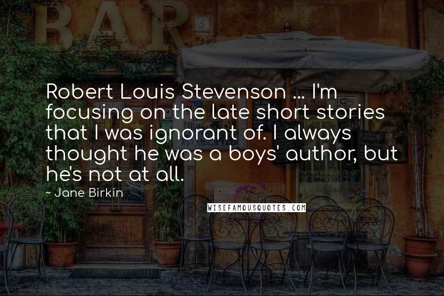 Jane Birkin Quotes: Robert Louis Stevenson ... I'm focusing on the late short stories that I was ignorant of. I always thought he was a boys' author, but he's not at all.