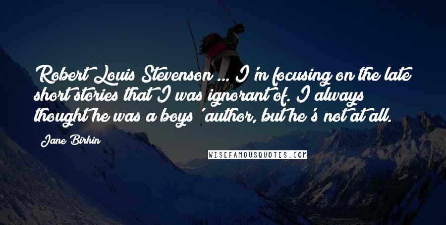 Jane Birkin Quotes: Robert Louis Stevenson ... I'm focusing on the late short stories that I was ignorant of. I always thought he was a boys' author, but he's not at all.