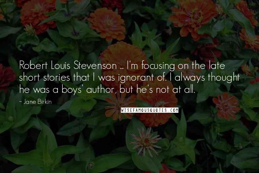 Jane Birkin Quotes: Robert Louis Stevenson ... I'm focusing on the late short stories that I was ignorant of. I always thought he was a boys' author, but he's not at all.
