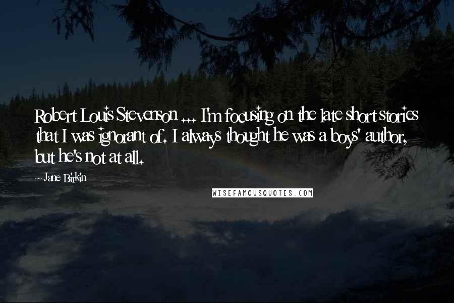 Jane Birkin Quotes: Robert Louis Stevenson ... I'm focusing on the late short stories that I was ignorant of. I always thought he was a boys' author, but he's not at all.