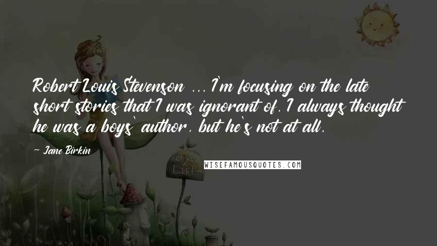 Jane Birkin Quotes: Robert Louis Stevenson ... I'm focusing on the late short stories that I was ignorant of. I always thought he was a boys' author, but he's not at all.