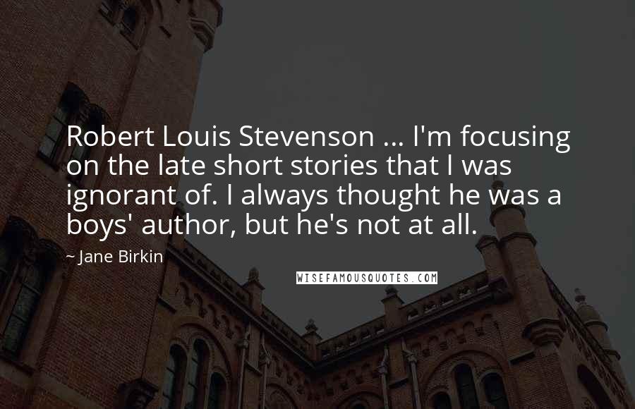 Jane Birkin Quotes: Robert Louis Stevenson ... I'm focusing on the late short stories that I was ignorant of. I always thought he was a boys' author, but he's not at all.