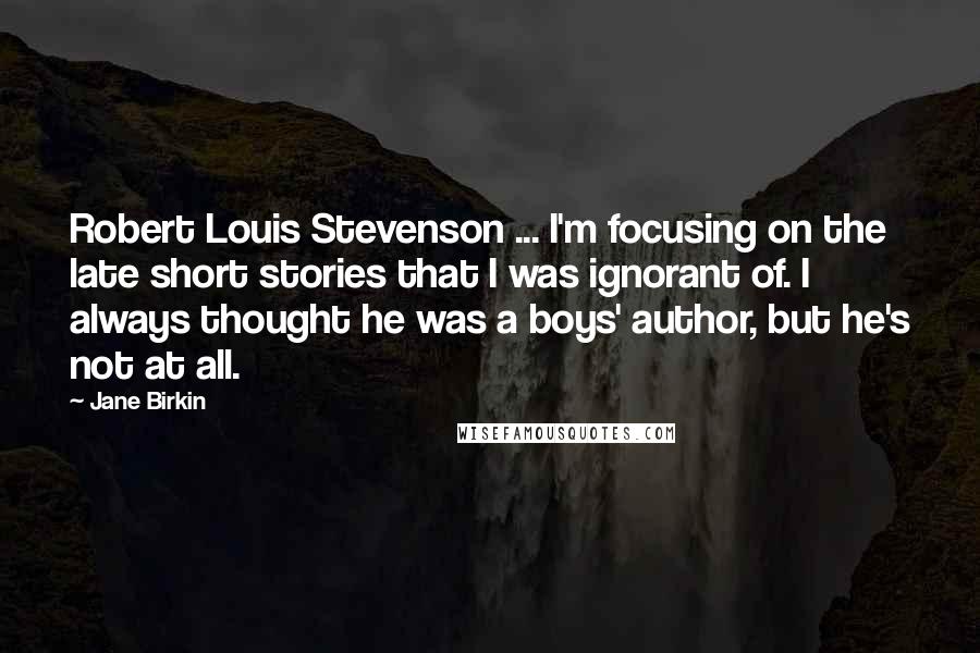 Jane Birkin Quotes: Robert Louis Stevenson ... I'm focusing on the late short stories that I was ignorant of. I always thought he was a boys' author, but he's not at all.