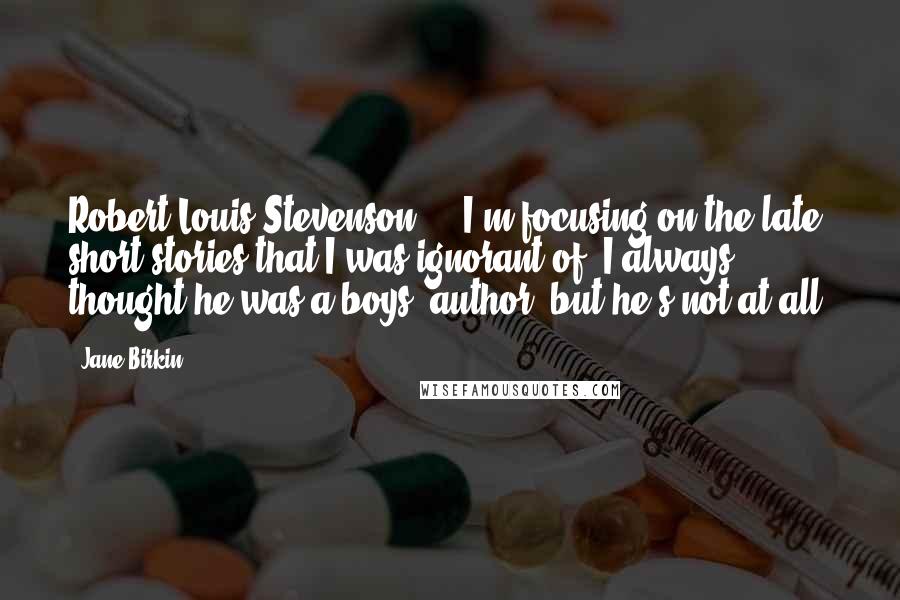 Jane Birkin Quotes: Robert Louis Stevenson ... I'm focusing on the late short stories that I was ignorant of. I always thought he was a boys' author, but he's not at all.
