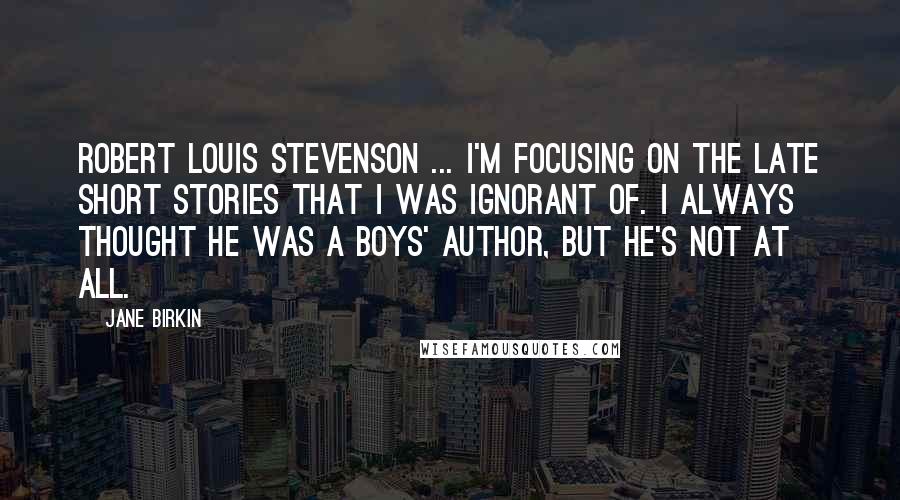 Jane Birkin Quotes: Robert Louis Stevenson ... I'm focusing on the late short stories that I was ignorant of. I always thought he was a boys' author, but he's not at all.