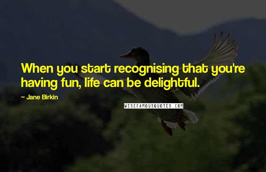 Jane Birkin Quotes: When you start recognising that you're having fun, life can be delightful.