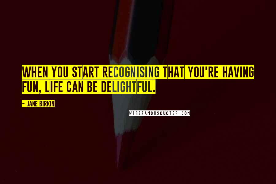 Jane Birkin Quotes: When you start recognising that you're having fun, life can be delightful.