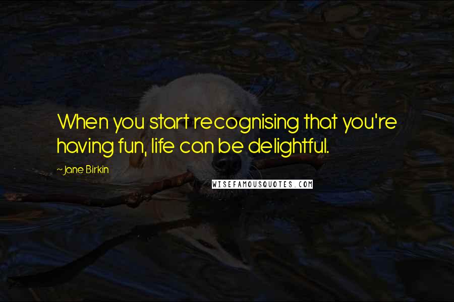 Jane Birkin Quotes: When you start recognising that you're having fun, life can be delightful.