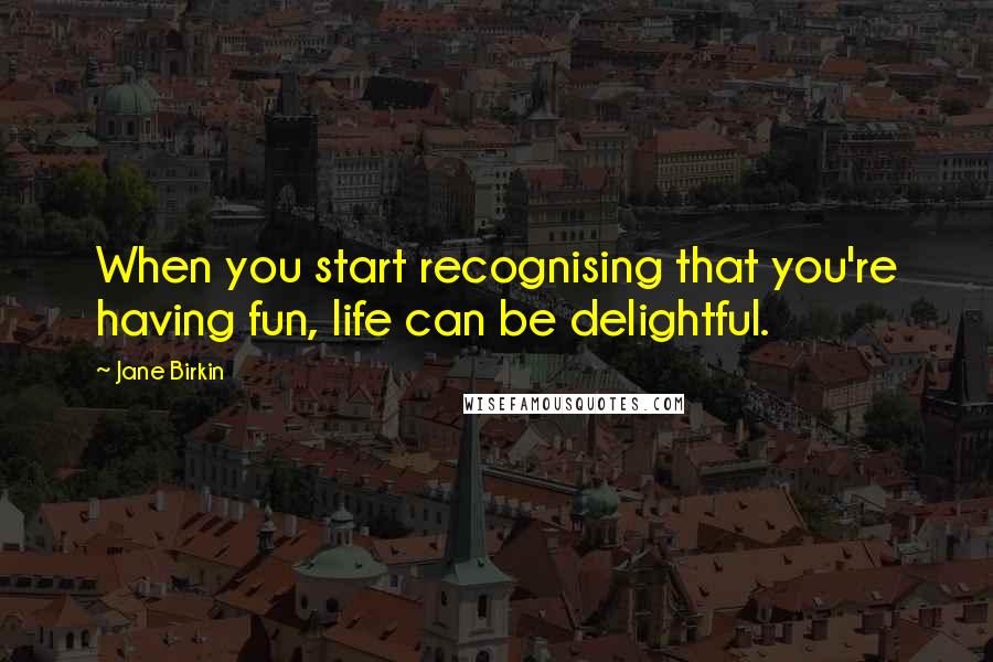 Jane Birkin Quotes: When you start recognising that you're having fun, life can be delightful.