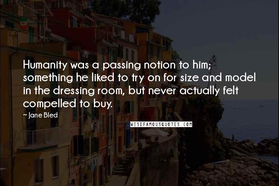 Jane Bled Quotes: Humanity was a passing notion to him; something he liked to try on for size and model in the dressing room, but never actually felt compelled to buy.