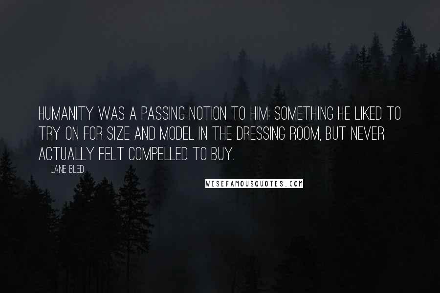 Jane Bled Quotes: Humanity was a passing notion to him; something he liked to try on for size and model in the dressing room, but never actually felt compelled to buy.