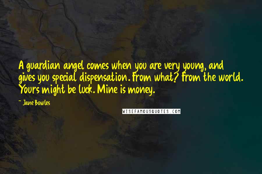 Jane Bowles Quotes: A guardian angel comes when you are very young, and gives you special dispensation. From what? From the world. Yours might be luck. Mine is money.