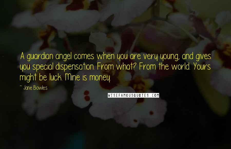 Jane Bowles Quotes: A guardian angel comes when you are very young, and gives you special dispensation. From what? From the world. Yours might be luck. Mine is money.