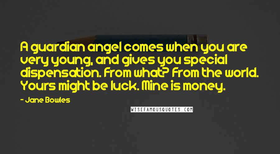 Jane Bowles Quotes: A guardian angel comes when you are very young, and gives you special dispensation. From what? From the world. Yours might be luck. Mine is money.