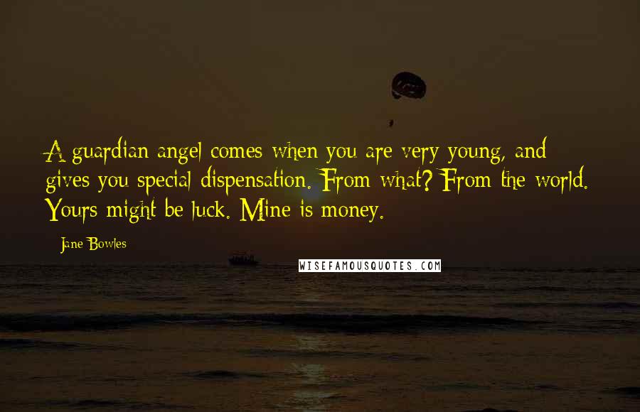 Jane Bowles Quotes: A guardian angel comes when you are very young, and gives you special dispensation. From what? From the world. Yours might be luck. Mine is money.