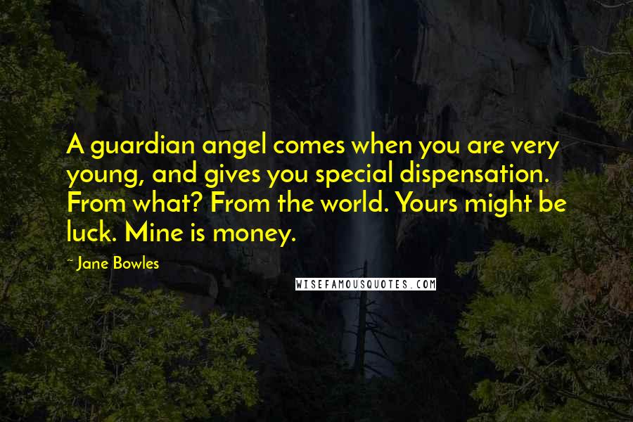 Jane Bowles Quotes: A guardian angel comes when you are very young, and gives you special dispensation. From what? From the world. Yours might be luck. Mine is money.