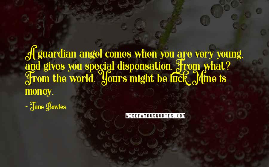 Jane Bowles Quotes: A guardian angel comes when you are very young, and gives you special dispensation. From what? From the world. Yours might be luck. Mine is money.