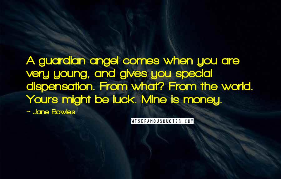 Jane Bowles Quotes: A guardian angel comes when you are very young, and gives you special dispensation. From what? From the world. Yours might be luck. Mine is money.