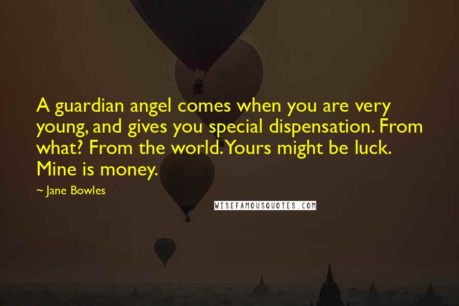 Jane Bowles Quotes: A guardian angel comes when you are very young, and gives you special dispensation. From what? From the world. Yours might be luck. Mine is money.