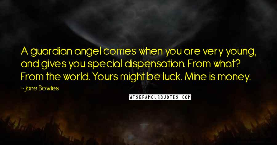 Jane Bowles Quotes: A guardian angel comes when you are very young, and gives you special dispensation. From what? From the world. Yours might be luck. Mine is money.