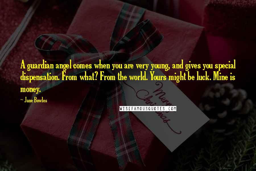 Jane Bowles Quotes: A guardian angel comes when you are very young, and gives you special dispensation. From what? From the world. Yours might be luck. Mine is money.
