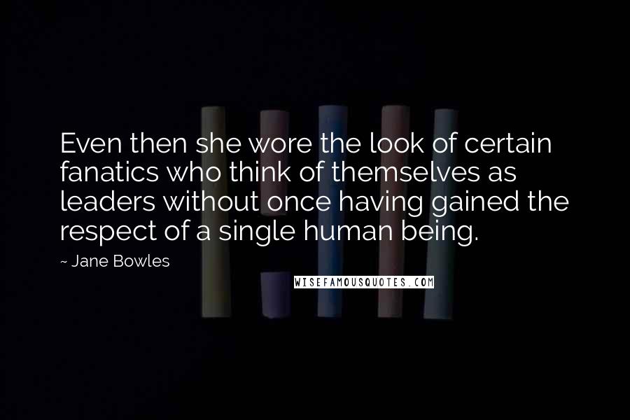 Jane Bowles Quotes: Even then she wore the look of certain fanatics who think of themselves as leaders without once having gained the respect of a single human being.