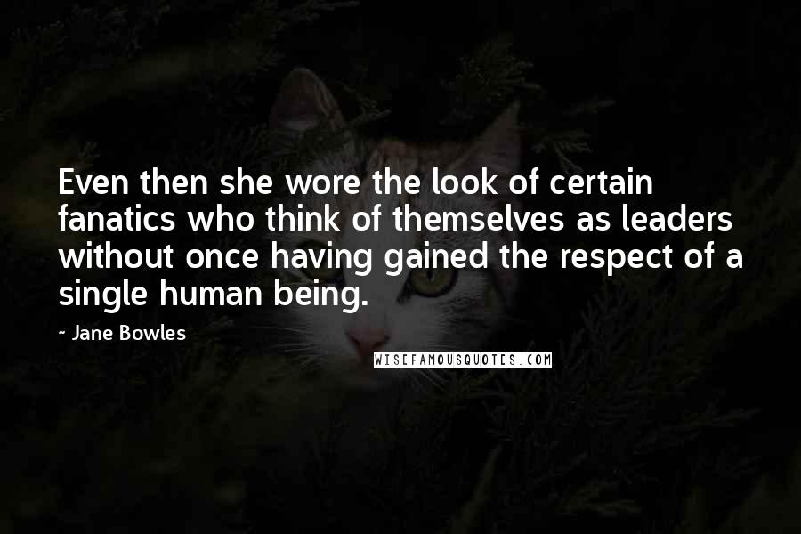 Jane Bowles Quotes: Even then she wore the look of certain fanatics who think of themselves as leaders without once having gained the respect of a single human being.