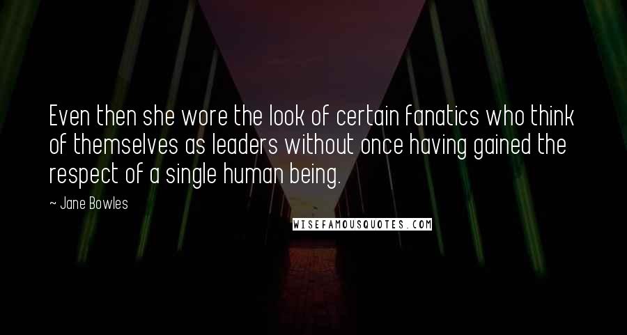 Jane Bowles Quotes: Even then she wore the look of certain fanatics who think of themselves as leaders without once having gained the respect of a single human being.