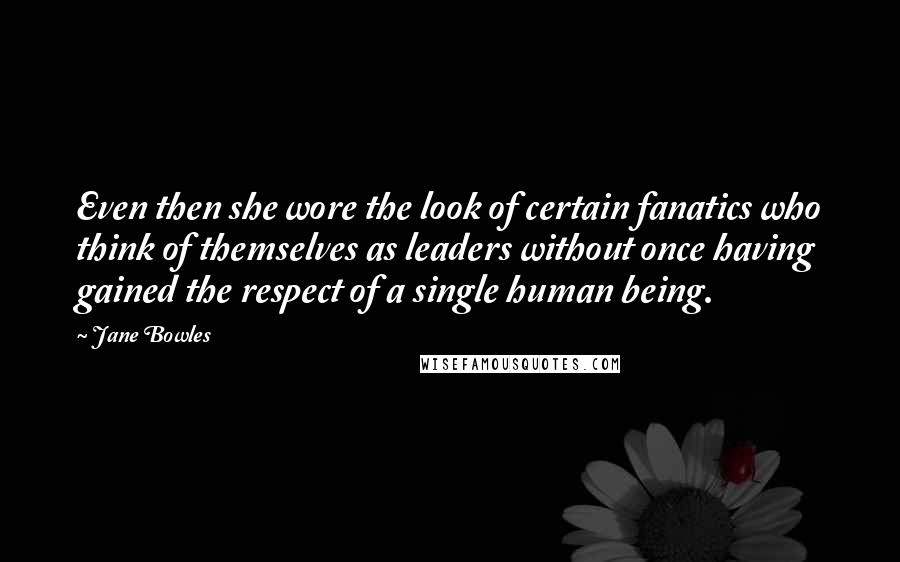Jane Bowles Quotes: Even then she wore the look of certain fanatics who think of themselves as leaders without once having gained the respect of a single human being.