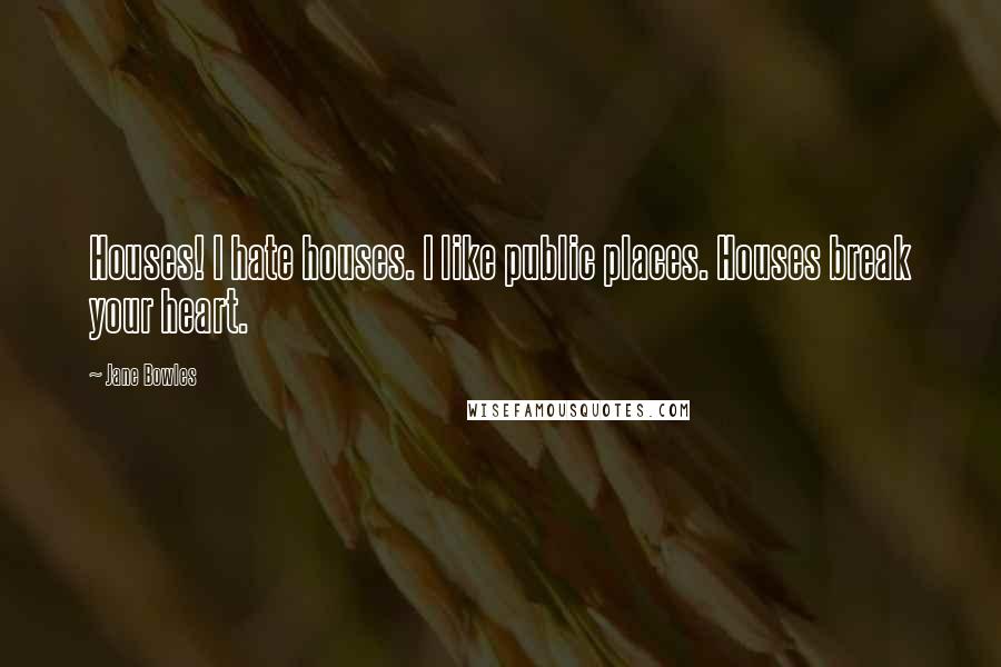 Jane Bowles Quotes: Houses! I hate houses. I like public places. Houses break your heart.