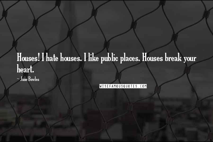 Jane Bowles Quotes: Houses! I hate houses. I like public places. Houses break your heart.