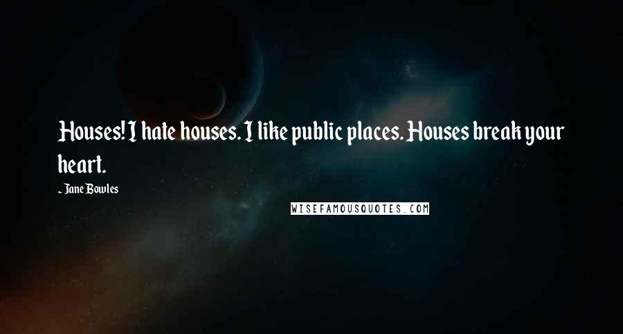 Jane Bowles Quotes: Houses! I hate houses. I like public places. Houses break your heart.