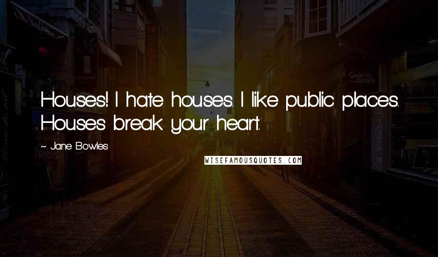 Jane Bowles Quotes: Houses! I hate houses. I like public places. Houses break your heart.