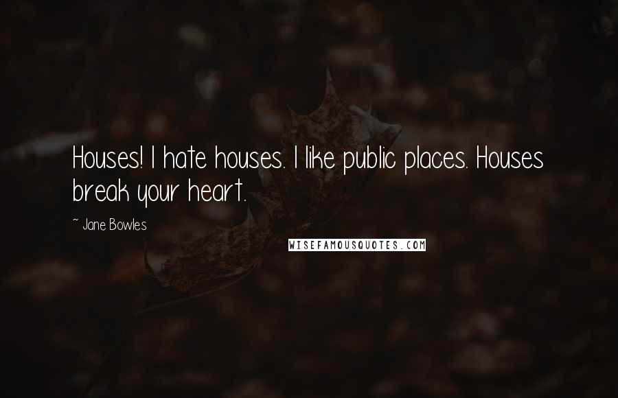 Jane Bowles Quotes: Houses! I hate houses. I like public places. Houses break your heart.