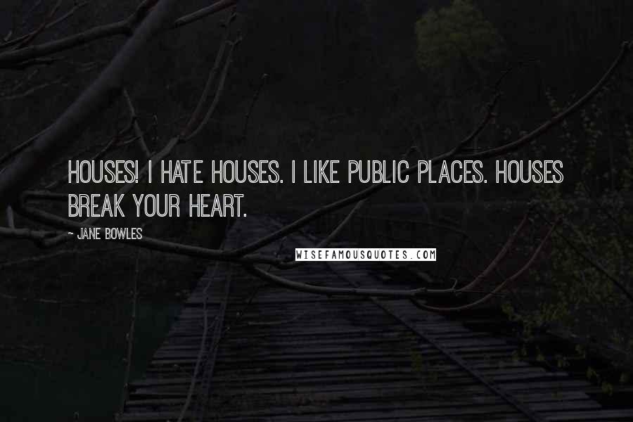 Jane Bowles Quotes: Houses! I hate houses. I like public places. Houses break your heart.