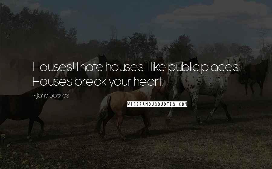 Jane Bowles Quotes: Houses! I hate houses. I like public places. Houses break your heart.