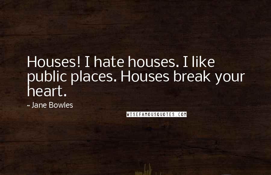 Jane Bowles Quotes: Houses! I hate houses. I like public places. Houses break your heart.