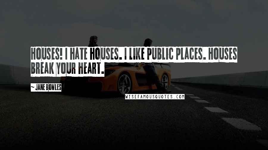 Jane Bowles Quotes: Houses! I hate houses. I like public places. Houses break your heart.