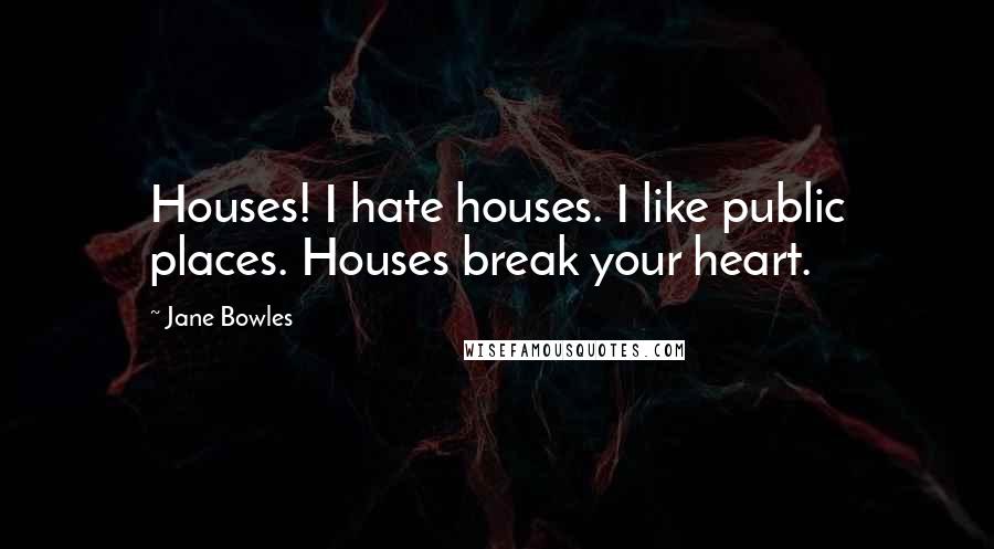 Jane Bowles Quotes: Houses! I hate houses. I like public places. Houses break your heart.