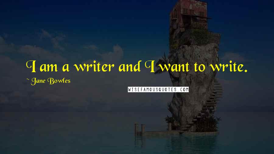 Jane Bowles Quotes: I am a writer and I want to write.