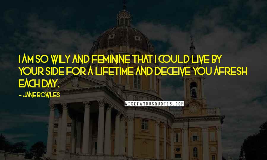 Jane Bowles Quotes: I am so wily and feminine that I could live by your side for a lifetime and deceive you afresh each day.