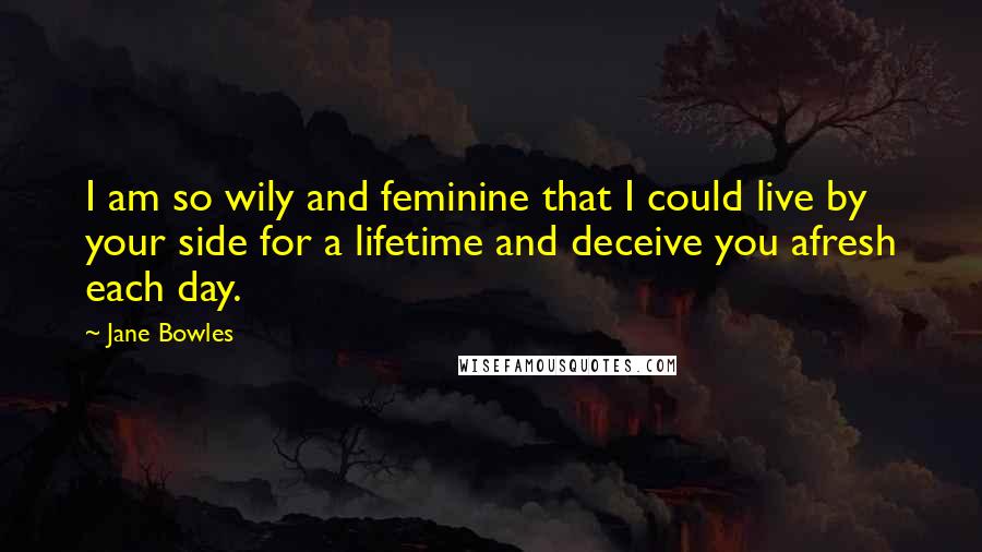 Jane Bowles Quotes: I am so wily and feminine that I could live by your side for a lifetime and deceive you afresh each day.