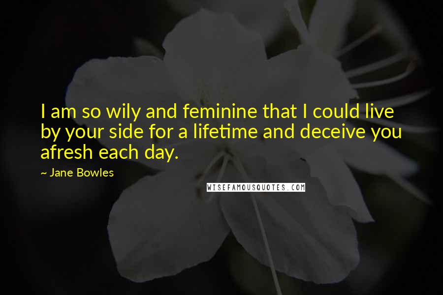 Jane Bowles Quotes: I am so wily and feminine that I could live by your side for a lifetime and deceive you afresh each day.