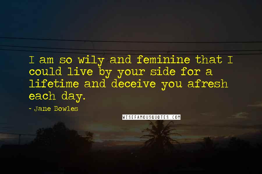 Jane Bowles Quotes: I am so wily and feminine that I could live by your side for a lifetime and deceive you afresh each day.