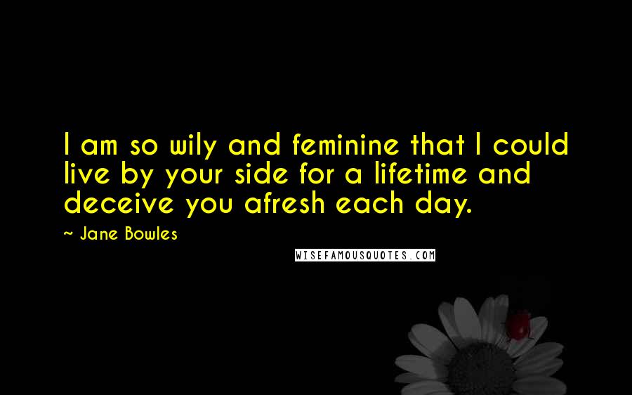 Jane Bowles Quotes: I am so wily and feminine that I could live by your side for a lifetime and deceive you afresh each day.