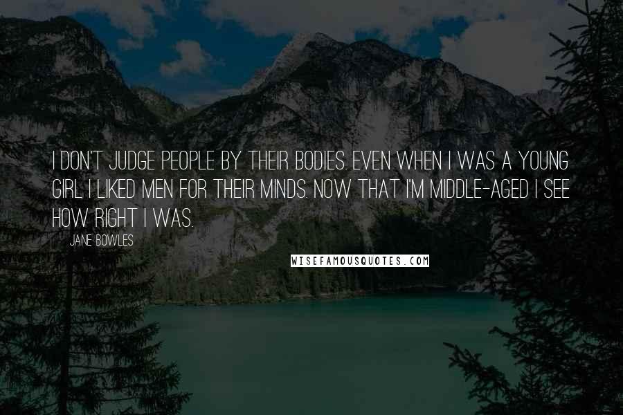 Jane Bowles Quotes: I don't judge people by their bodies. Even when I was a young girl I liked men for their minds. Now that I'm middle-aged I see how right I was.