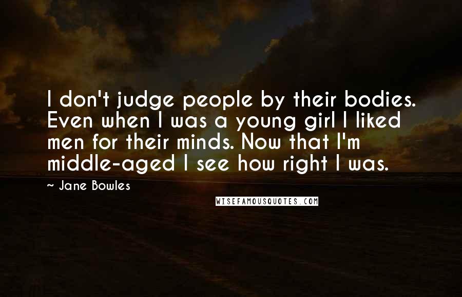 Jane Bowles Quotes: I don't judge people by their bodies. Even when I was a young girl I liked men for their minds. Now that I'm middle-aged I see how right I was.