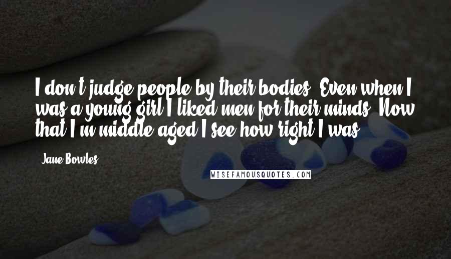 Jane Bowles Quotes: I don't judge people by their bodies. Even when I was a young girl I liked men for their minds. Now that I'm middle-aged I see how right I was.