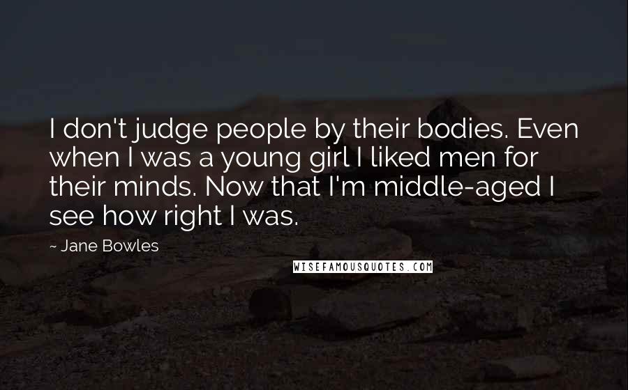 Jane Bowles Quotes: I don't judge people by their bodies. Even when I was a young girl I liked men for their minds. Now that I'm middle-aged I see how right I was.