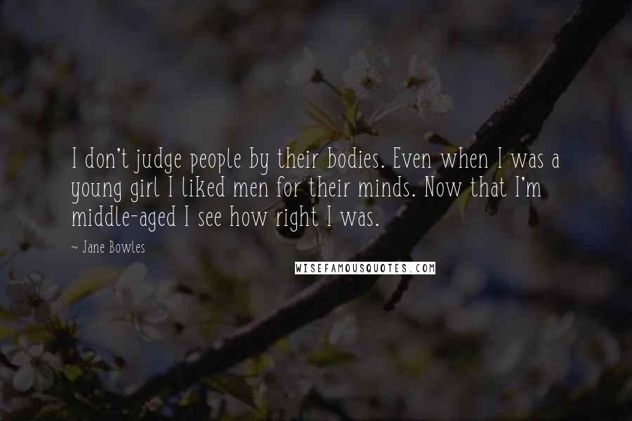 Jane Bowles Quotes: I don't judge people by their bodies. Even when I was a young girl I liked men for their minds. Now that I'm middle-aged I see how right I was.